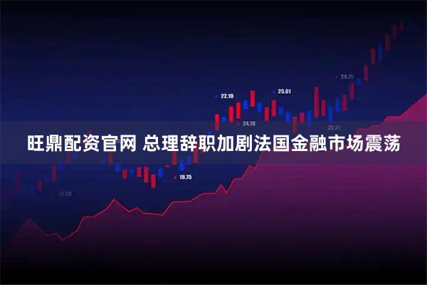 旺鼎配资官网 总理辞职加剧法国金融市场震荡