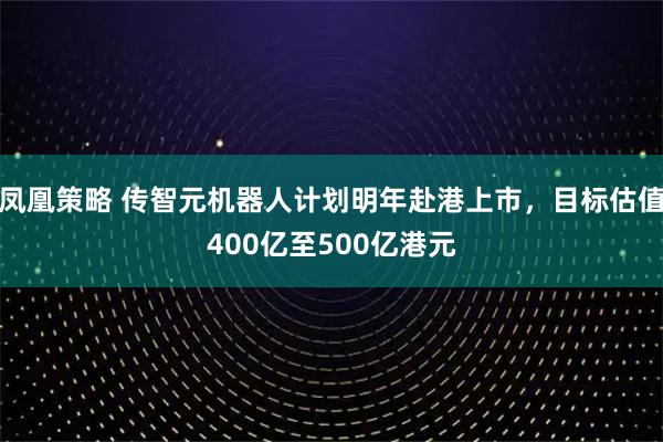 凤凰策略 传智元机器人计划明年赴港上市，目标估值400亿至500亿港元