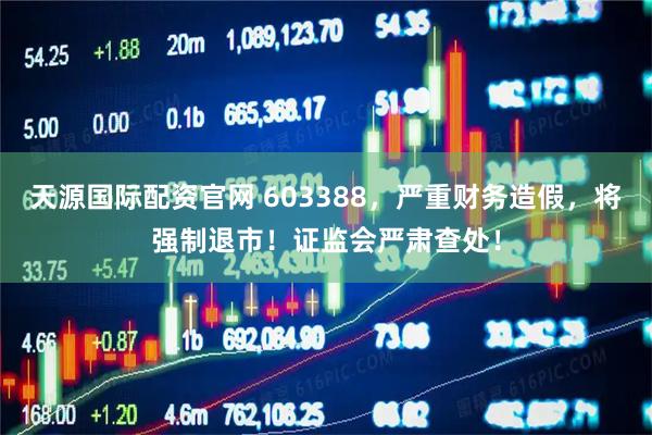 天源国际配资官网 603388，严重财务造假，将强制退市！证监会严肃查处！