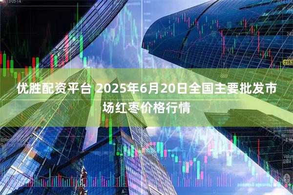 优胜配资平台 2025年6月20日全国主要批发市场红枣价格行情