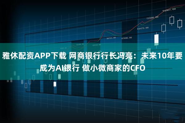 雅休配资APP下载 网商银行行长冯亮：未来10年要成为AI银行 做小微商家的CFO