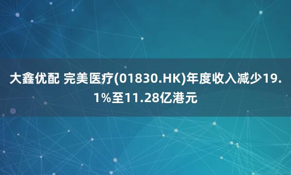 大鑫优配 完美医疗(01830.HK)年度收入减少19.1%至11.28亿港元