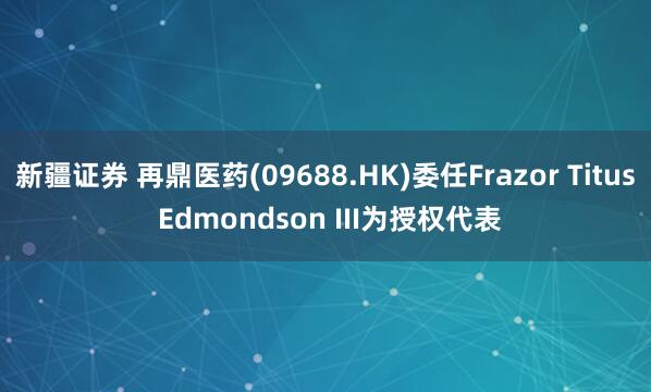新疆证券 再鼎医药(09688.HK)委任Frazor Titus Edmondson III为授权代表