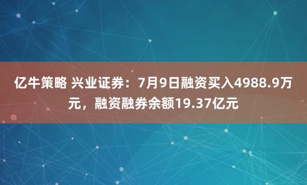 亿牛策略 兴业证券：7月9日融资买入4988.9万元，融资融券余额19.37亿元