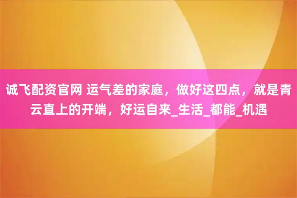 诚飞配资官网 运气差的家庭，做好这四点，就是青云直上的开端，好运自来_生活_都能_机遇