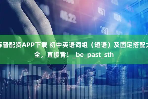 标普配资APP下载 初中英语词组（短语）及固定搭配大全，直接背！_be_past_sth