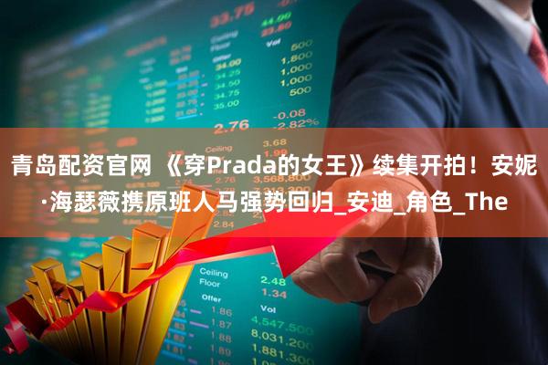 青岛配资官网 《穿Prada的女王》续集开拍！安妮·海瑟薇携原班人马强势回归_安迪_角色_The