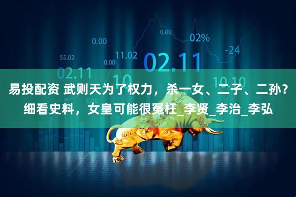 易投配资 武则天为了权力，杀一女、二子、二孙？细看史料，女皇可能很冤枉_李贤_李治_李弘