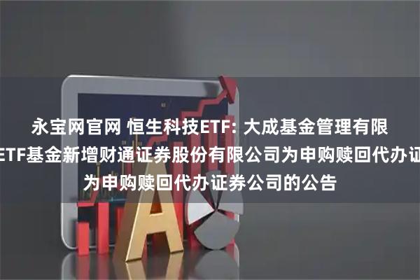 永宝网官网 恒生科技ETF: 大成基金管理有限公司旗下部分ETF基金新增财通证券股份有限公司为申购赎回代办证券公司的公告