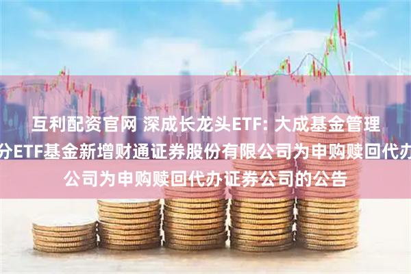 互利配资官网 深成长龙头ETF: 大成基金管理有限公司旗下部分ETF基金新增财通证券股份有限公司为申购赎回代办证券公司的公告
