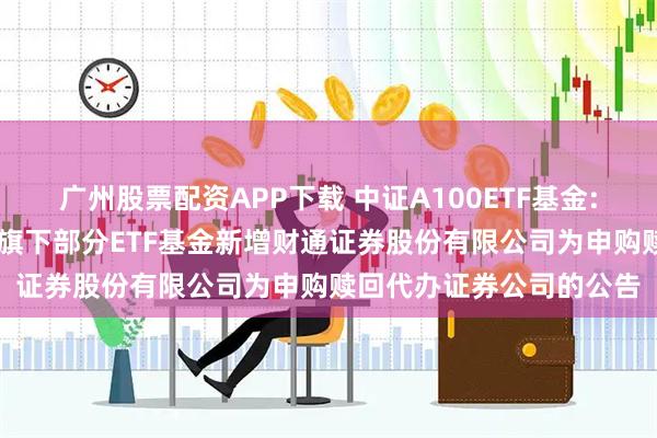 广州股票配资APP下载 中证A100ETF基金: 大成基金管理有限公司旗下部分ETF基金新增财通证券股份有限公司为申购赎回代办证券公司的公告