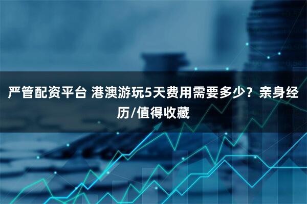严管配资平台 港澳游玩5天费用需要多少？亲身经历/值得收藏