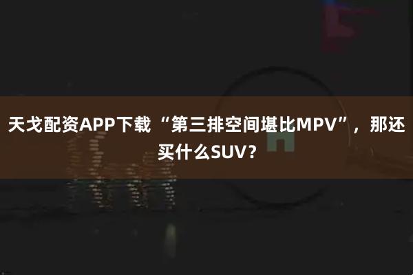 天戈配资APP下载 “第三排空间堪比MPV”，那还买什么SUV？