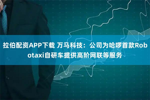 拉伯配资APP下载 万马科技：公司为哈啰首款Robotaxi自研车提供高阶网联等服务