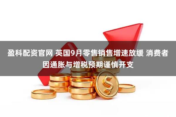 盈科配资官网 英国9月零售销售增速放缓 消费者因通胀与增税预期谨慎开支