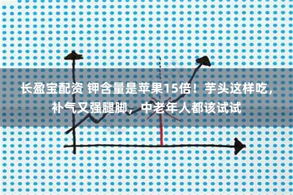 长盈宝配资 钾含量是苹果15倍！芋头这样吃，补气又强腿脚，中老年人都该试试