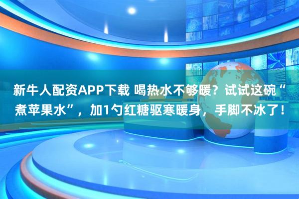 新牛人配资APP下载 喝热水不够暖？试试这碗“煮苹果水”，加1勺红糖驱寒暖身，手脚不冰了！