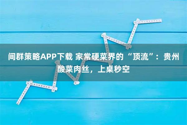 间群策略APP下载 家常硬菜界的 “顶流”：贵州酸菜肉丝，上桌秒空