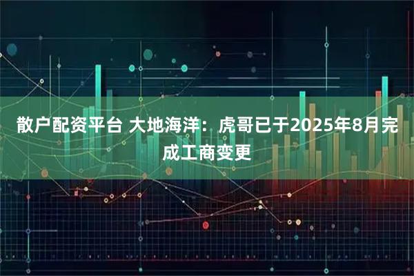 散户配资平台 大地海洋：虎哥已于2025年8月完成工商变更