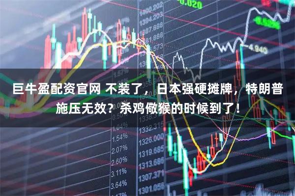 巨牛盈配资官网 不装了，日本强硬摊牌，特朗普施压无效？杀鸡儆猴的时候到了！