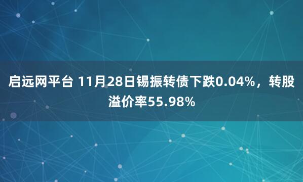 启远网平台 11月28日锡振转债下跌0.04%，转股溢价率55.98%
