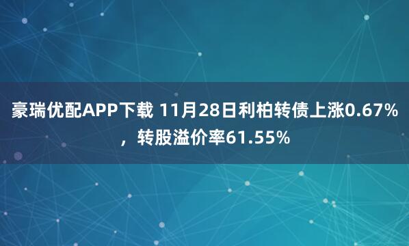豪瑞优配APP下载 11月28日利柏转债上涨0.67%，转股溢价率61.55%
