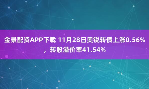 金景配资APP下载 11月28日奥锐转债上涨0.56%，转股溢价率41.54%