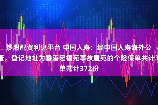 炒股配资利息平台 中国人寿：经中国人寿海外公司排查，登记地址为香港宏福苑事故屋苑的个险保单共计372份