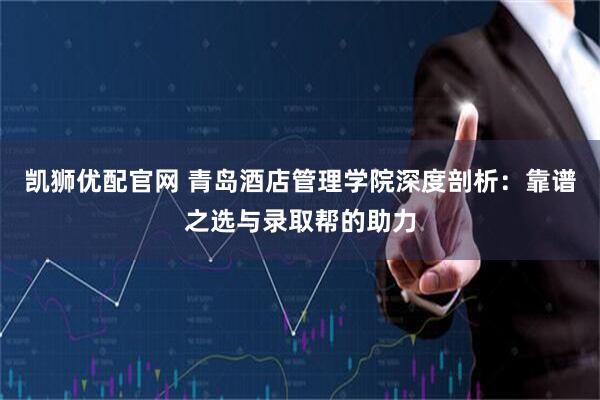 凯狮优配官网 青岛酒店管理学院深度剖析：靠谱之选与录取帮的助力