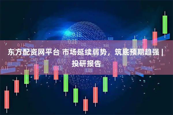 东方配资网平台 市场延续弱势，筑底预期趋强 | 投研报告