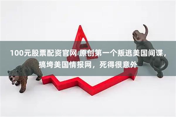 100元股票配资官网 原创第一个叛逃美国间谍，搞垮美国情报网，死得很意外