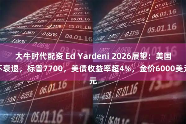 大牛时代配资 Ed Yardeni 2026展望：美国不衰退，标普7700，美债收益率超4%，金价6000美元