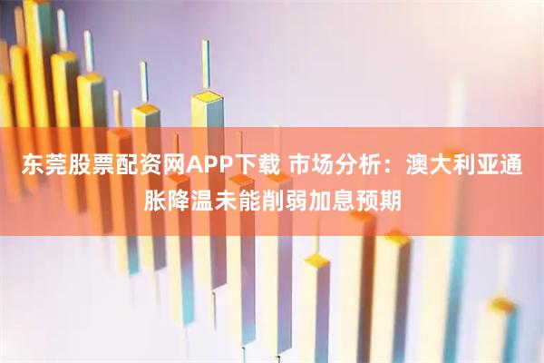 东莞股票配资网APP下载 市场分析：澳大利亚通胀降温未能削弱加息预期