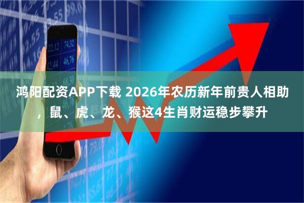 鸿阳配资APP下载 2026年农历新年前贵人相助，鼠、虎、龙、猴这4生肖财运稳步攀升