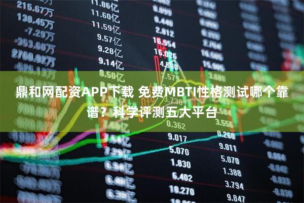 鼎和网配资APP下载 免费MBTI性格测试哪个靠谱？科学评测五大平台