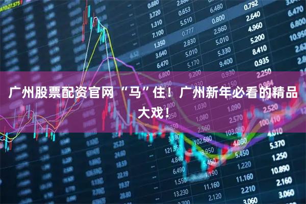 广州股票配资官网 “马”住！广州新年必看的精品大戏！