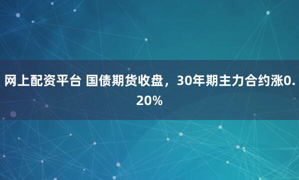 网上配资平台 国债期货收盘，30年期主力合约涨0.20%