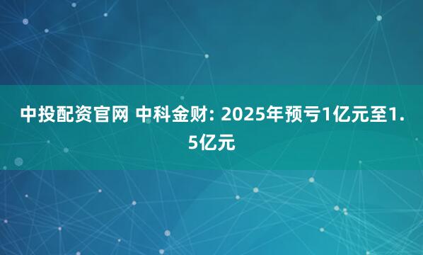 中投配资官网 中科金财: 2025年预亏1亿元至1.5亿元