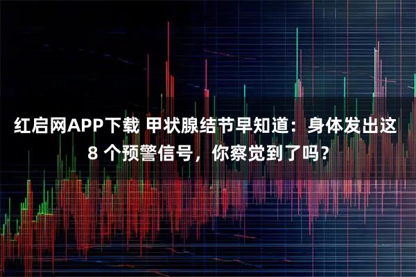 红启网APP下载 甲状腺结节早知道：身体发出这 8 个预警信号，你察觉到了吗？