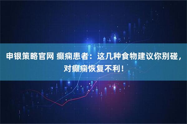 申银策略官网 癫痫患者：这几种食物建议你别碰，对癫痫恢复不利！