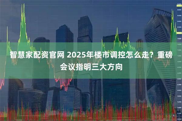 智慧家配资官网 2025年楼市调控怎么走？重磅会议指明三大方向