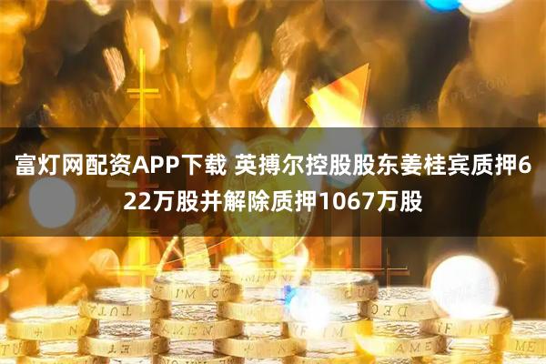 富灯网配资APP下载 英搏尔控股股东姜桂宾质押622万股并解除质押1067万股