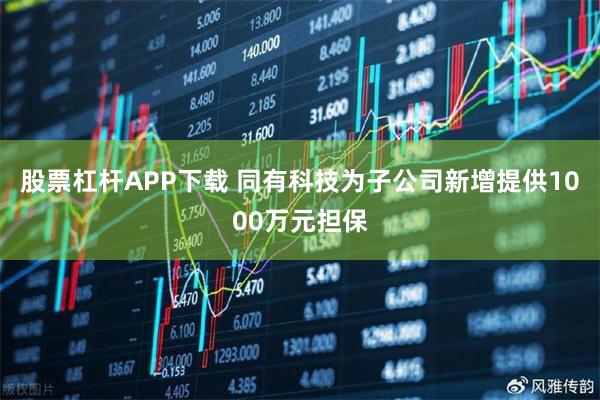 股票杠杆APP下载 同有科技为子公司新增提供1000万元担保