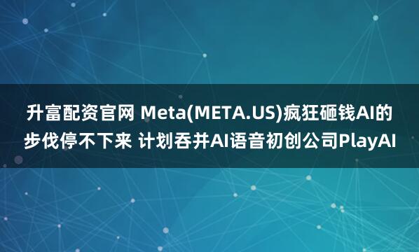 升富配资官网 Meta(META.US)疯狂砸钱AI的步伐停不下来 计划吞并AI语音初创公司PlayAI