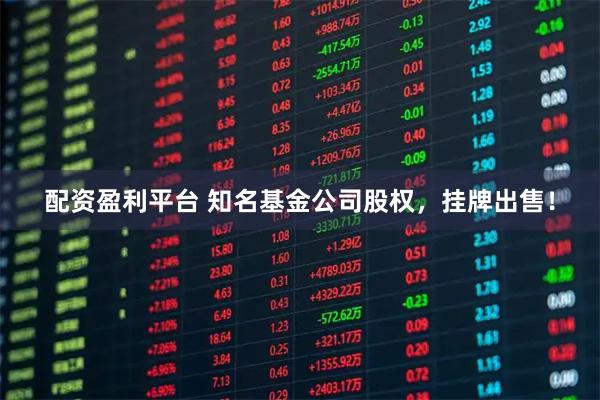 配资盈利平台 知名基金公司股权，挂牌出售！