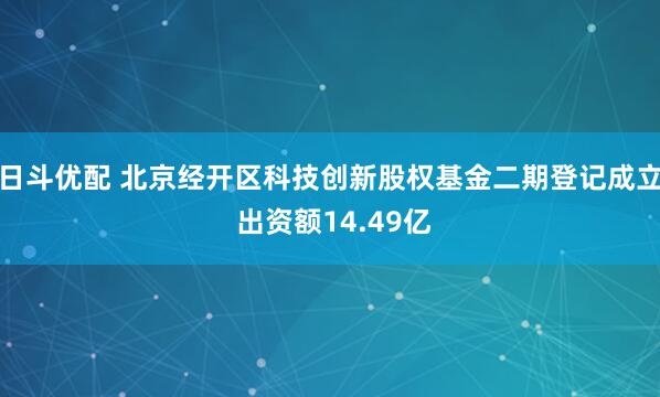 日斗优配 北京经开区科技创新股权基金二期登记成立 出资额14.49亿