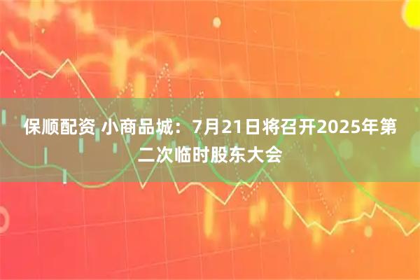 保顺配资 小商品城：7月21日将召开2025年第二次临时股东大会