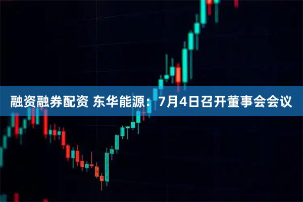融资融券配资 东华能源：7月4日召开董事会会议
