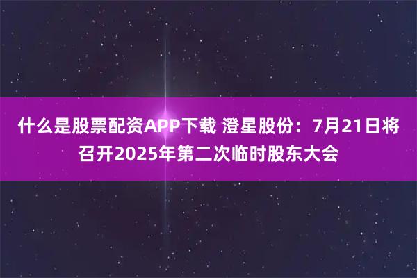 什么是股票配资APP下载 澄星股份：7月21日将召开2025年第二次临时股东大会