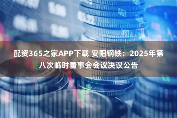 配资365之家APP下载 安阳钢铁：2025年第八次临时董事会会议决议公告